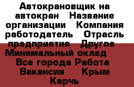 Автокрановщик на автокран › Название организации ­ Компания-работодатель › Отрасль предприятия ­ Другое › Минимальный оклад ­ 1 - Все города Работа » Вакансии   . Крым,Керчь